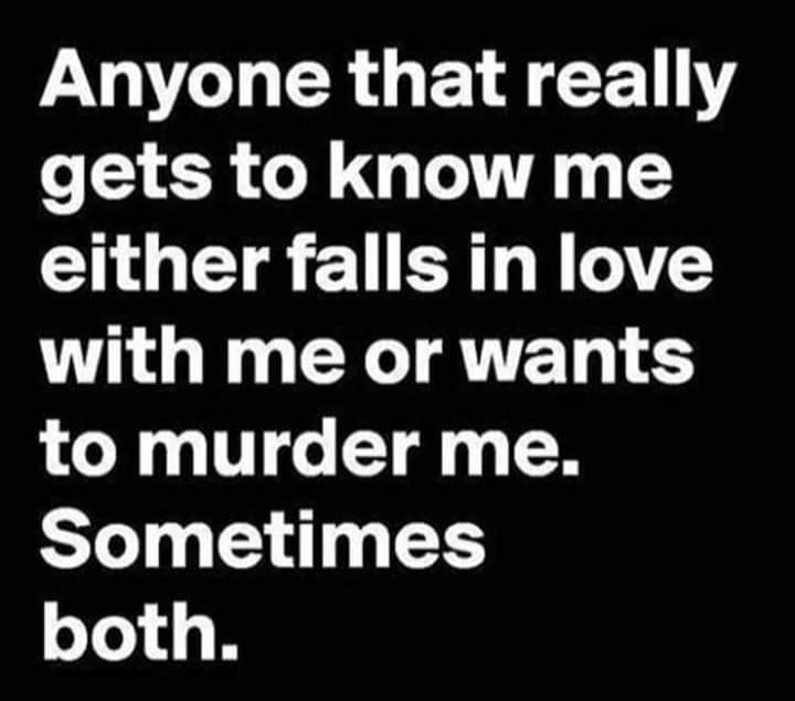Anyone that really gets to know me either falls in love with me or wants to murder me. Sometimes both.