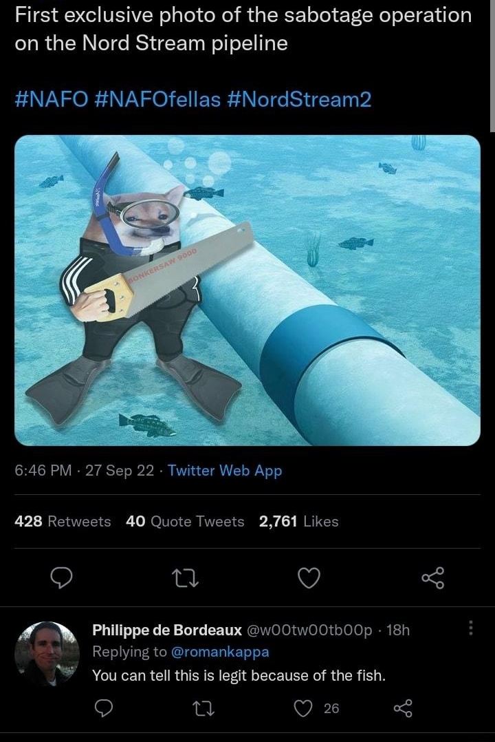 RIS VEIER L el RI R GEEE L EECE S EIE N on the Nord Stream pipeline NAFO NAFOfellas NordStream2 646 PM 27 Sep 22 Twitter Web App 428 Retweets 40 Quote Tweets 2761 Likes Q T Q A7 Philippe de Bordeaux w00twOOt00p 180 Replying to romankappa v You can tell this is legit because of the fish o e VED 53