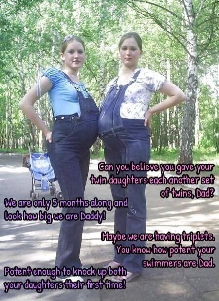 Can you believe you gave your twin daughters each another set of twins, Dad? We are only 5 months along and look how big we are Daddy! Maybe we are having triplets. You know how potent your swimmers are Dad. Potent enough to knock up both your daughters their first time!
