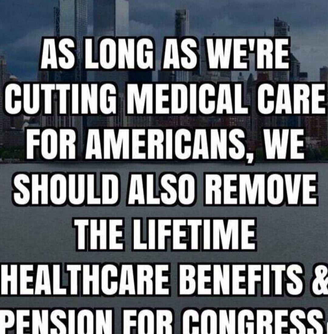 AS LONG AS WE'RE CUTTING MEDICAL CARE FOR AMERICANS, WE SHOULD ALSO REMOVE THE LIFETIME HEALTHCARE BENEFITS & PENSION FOR CONGRESS.