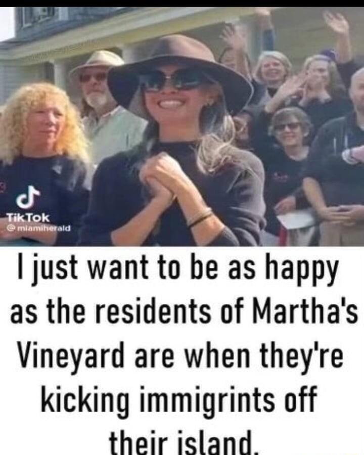 Ijust want to be as happy as the residents of Marthas Vineyard are when theyre kicking immigrints off