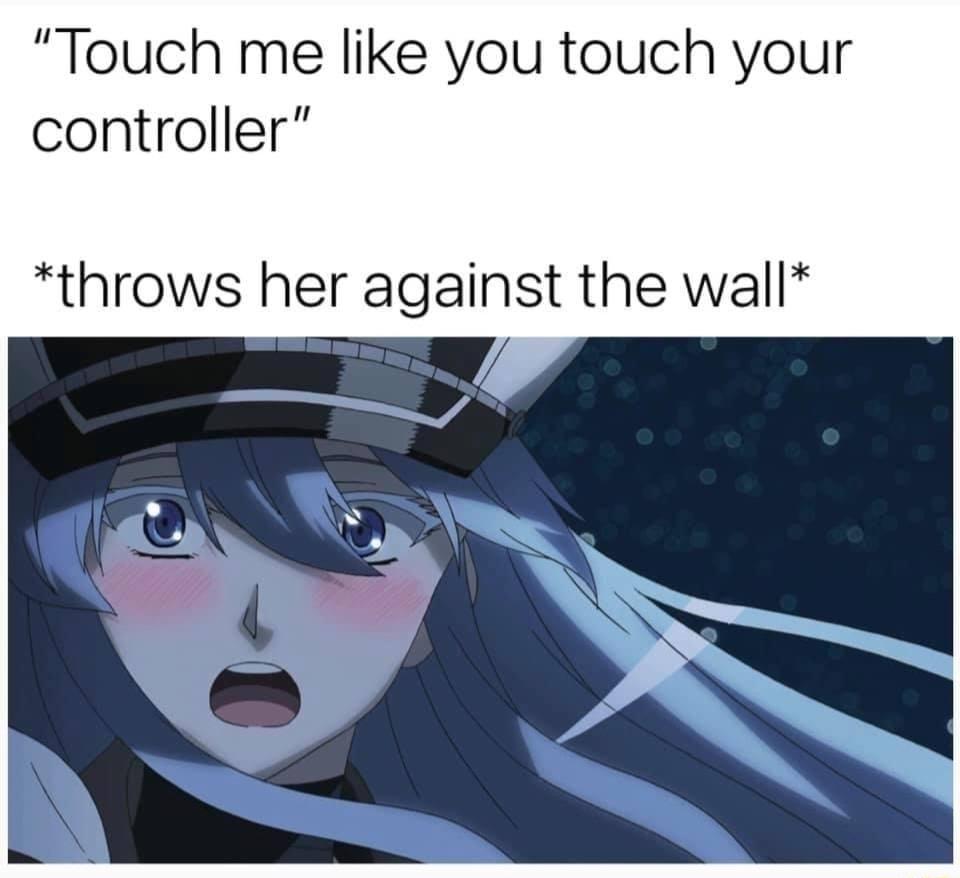 Touch me like you touch your controller throws her against the wall