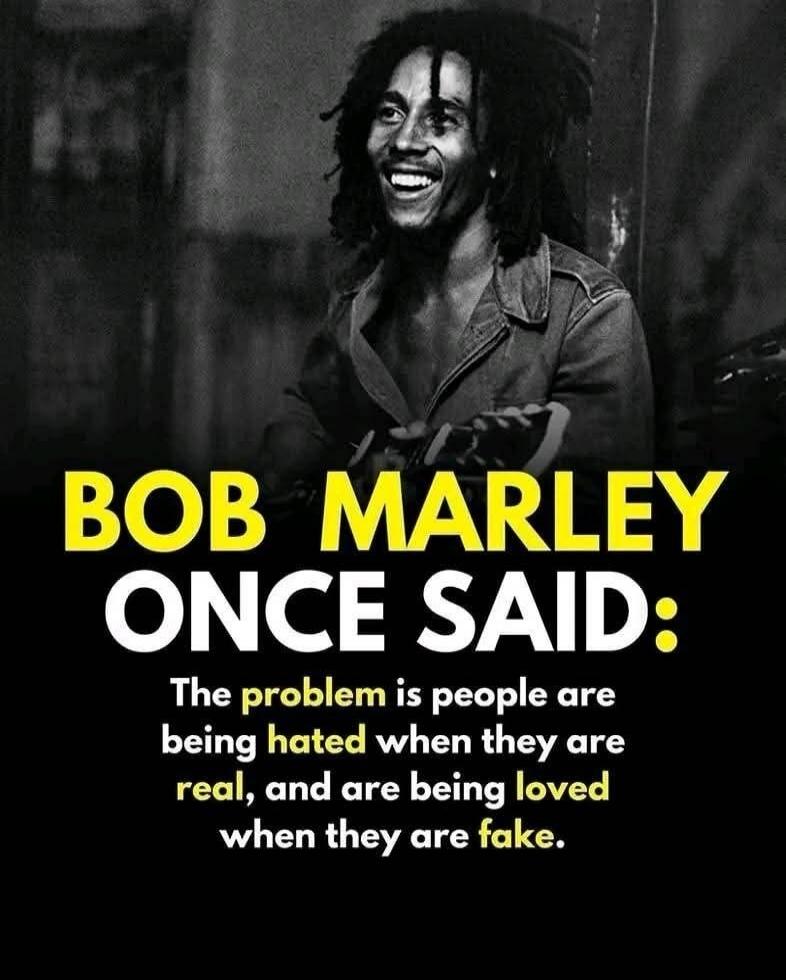 BOB MARLEY ONCE SAID: The problem is people are being hated when they are real, and are being loved when they are fake.