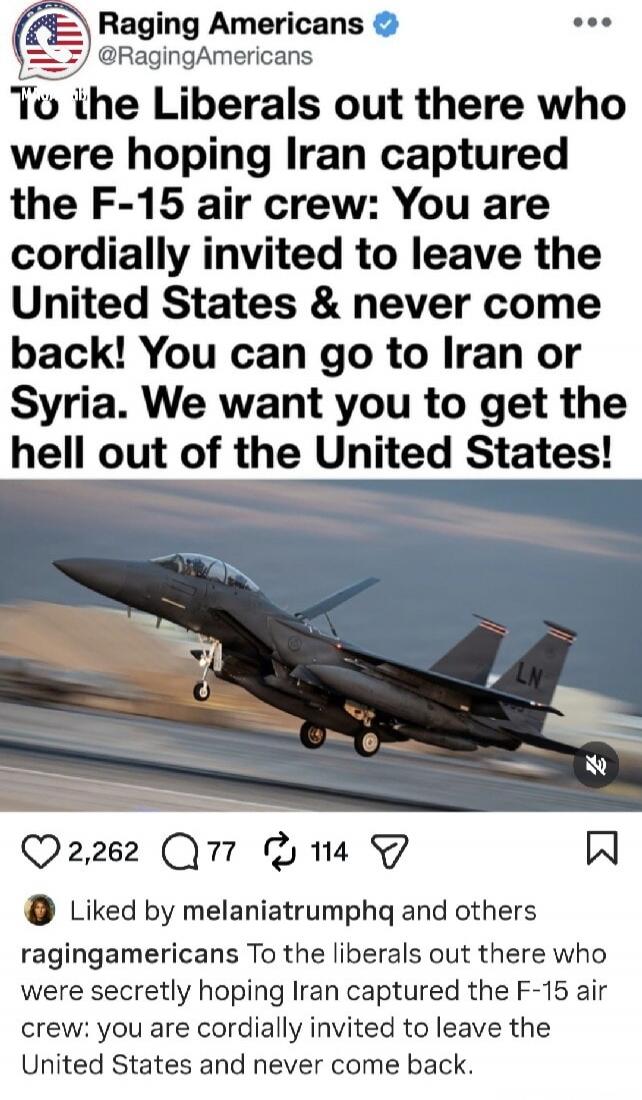 To the Liberals out there who were hoping Iran captured the F-15 air crew: You are cordially invited to leave the United States & never come back! You can go to Iran or Syria. We want you to get the hell out of the United States!
