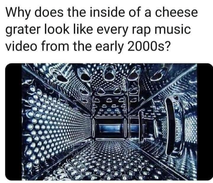 Why does the inside of a cheese grater look like every rap music video from the early 2000s