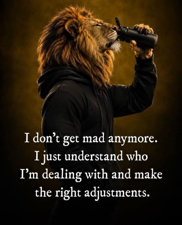 I don't get mad anymore. I just understand who I'm dealing with and make the right adjustments.