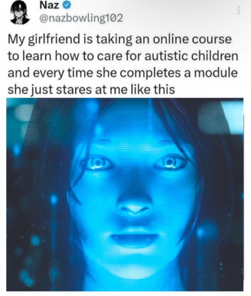 My girlfriend is taking an online course to learn how to care for autistic children and every time she completes a module she just stares at me like this