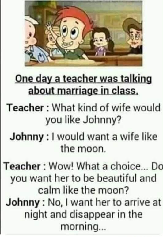 Teacher What kind of wife would you like Johnny Johnny would want a wife like the moon Teacher Wow What a choice Do you want her to be beautiful and calm like the moon Johnny No want her to arrive at night and disappear in the morning