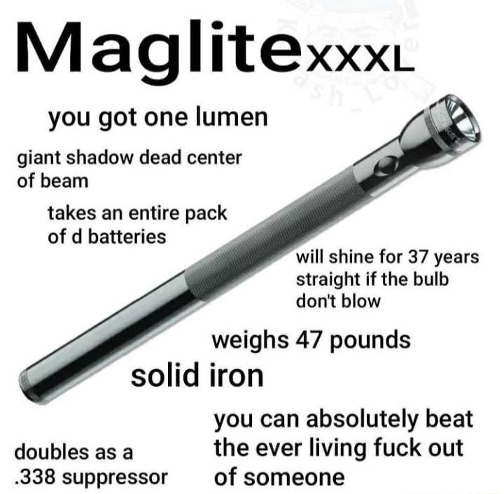 Maglitexxx you got one lumen giant shadow dead center of beam takes an entire pack of d batteries will shine for 37 years straight if the bulb donit blow weighs 47 pounds solid iron you can absolutely beat doubles as a the ever living fuck out 338 suppressor of someone