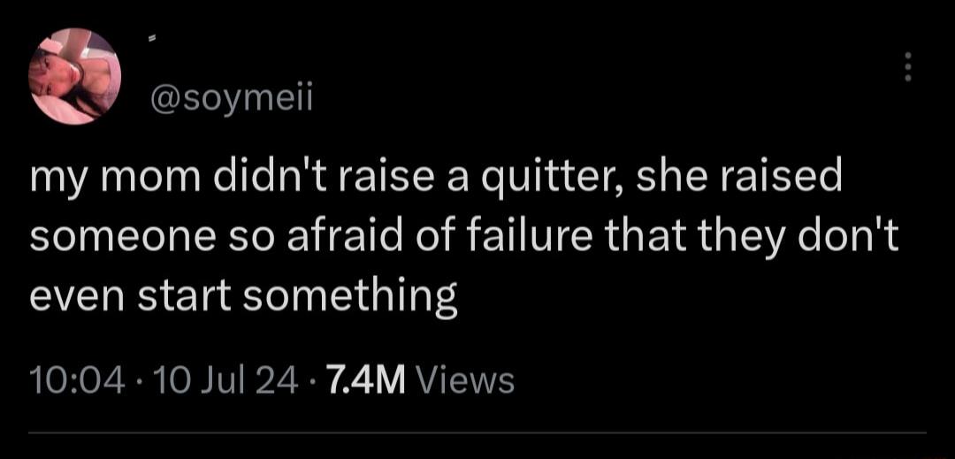 Q soymeii my mom didnt raise a quitter she raised someone so afraid of failure that they dont even start something RLOHZ R IV Z Ry 221V QTS