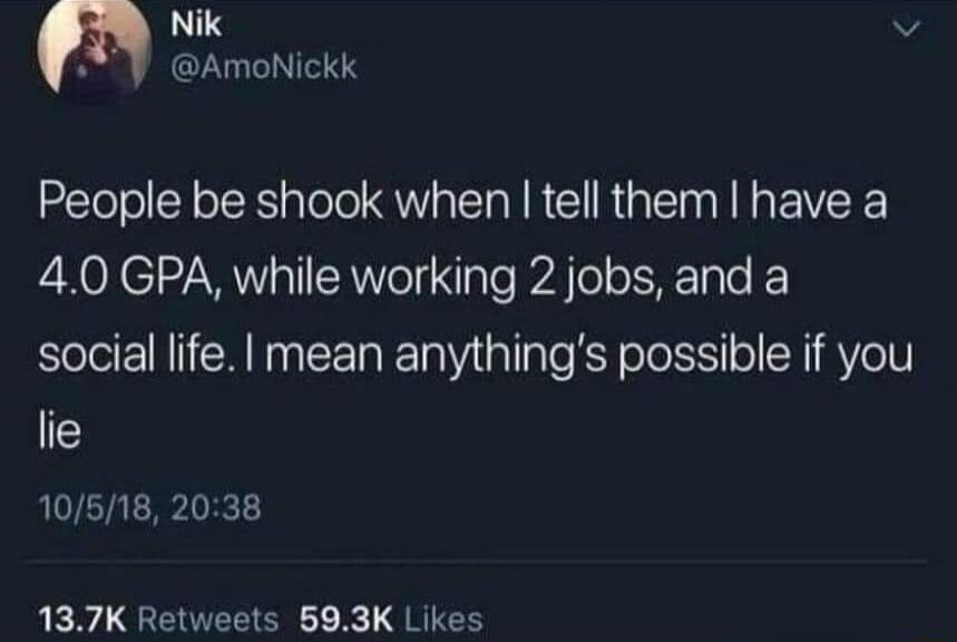 Nik v AmoNickk People be shook when tell them have a 40 GPA while working 2 jobs and a social life mean anythings possible if you lie 10518 2038 137K Retweets 593K Likes