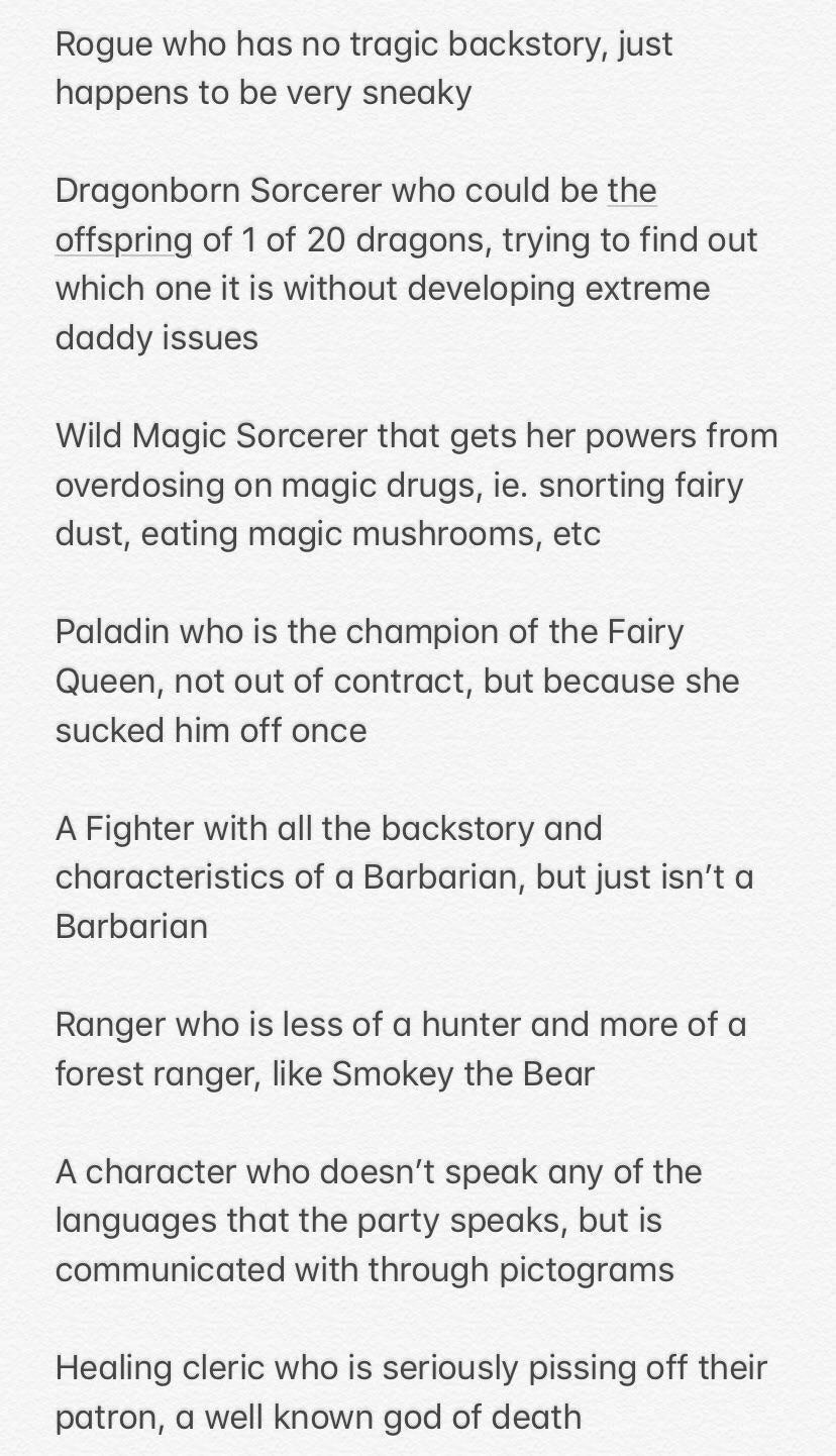 Rogue who has no tragic backstory just happens to be very sneaky Dragonborn Sorcerer who could be the offspring of 1 of 20 dragons trying to find out which one it is without developing extreme daddy issues Wild Magic Sorcerer that gets her powers from overdosing on magic drugs ie snorting fairy dust eating magic mushrooms etc Paladin who is the champion of the Fairy Queen not out of contract but b