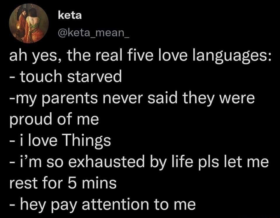 keta keta_mean_ ah yes the real five love languages touch starved my parents never said they were proud of me ECCRLIGES im so exhausted by life pls let me rest for 5 mins hey pay attention to me