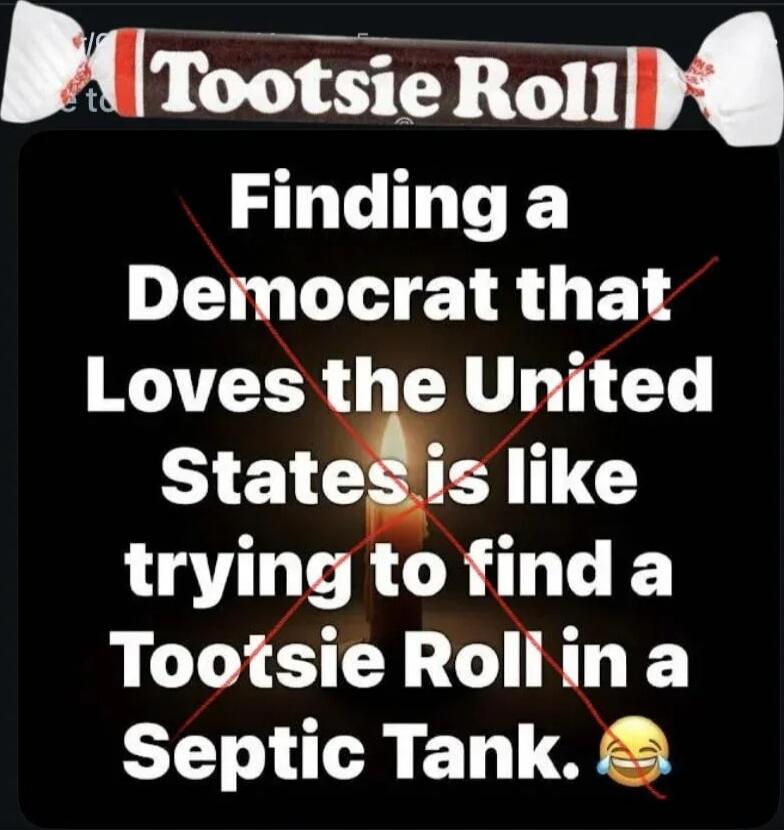 Tootsie Roll Finding a Democrat that Loves the United States is like trying to find a Tootsie Roll in a Septic Tank.