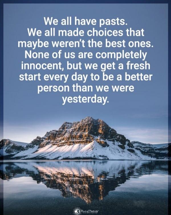 We all have pasts. We all made choices that maybe weren’t the best ones. None of us are completely innocent, but we get a fresh start every day to be a better person than we were yesterday.