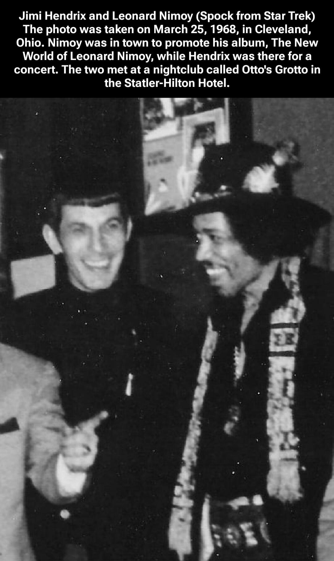 Jimi Hendrix and Leonard Nimoy (Spock from Star Trek) The photo was taken on March 25, 1968, in Cleveland, Ohio. Nimoy was in town to promote his album, The New World of Leonard Nimoy, while Hendrix was there for a concert. The two met at a nightclub called Otto's Grotto in the Statler-Hilton Hotel.