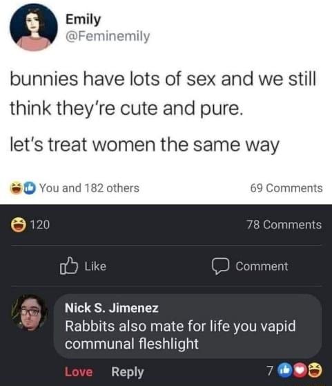 Emily Feminemily bunnies have lots of sex and we still think theyre cute and pure lets treat women the same way O Youand 182 of 69 Comments Nick S Jimenez Rabbits also mate for life you vapid communal fleshlight Love Reply 7B