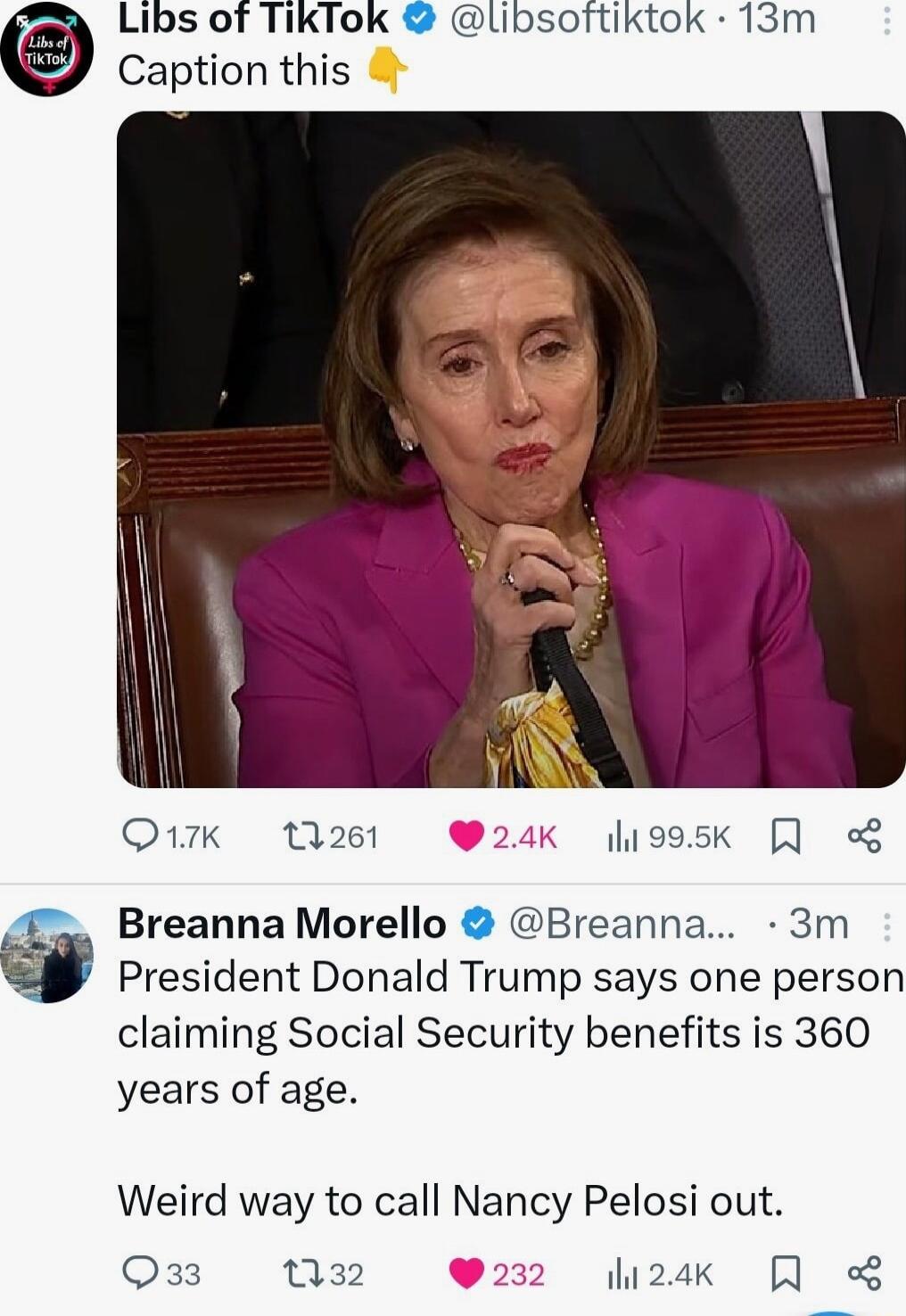 Libs of TikTok libsoftiktok 13m Caption this Q17 1261 24K 1995k Breanna Morello Breanna 3m President Donald Trump says one person claiming Social Security benefits is 360 years of age Weird way to call Nancy Pelosi out Qs 032 hizak Q