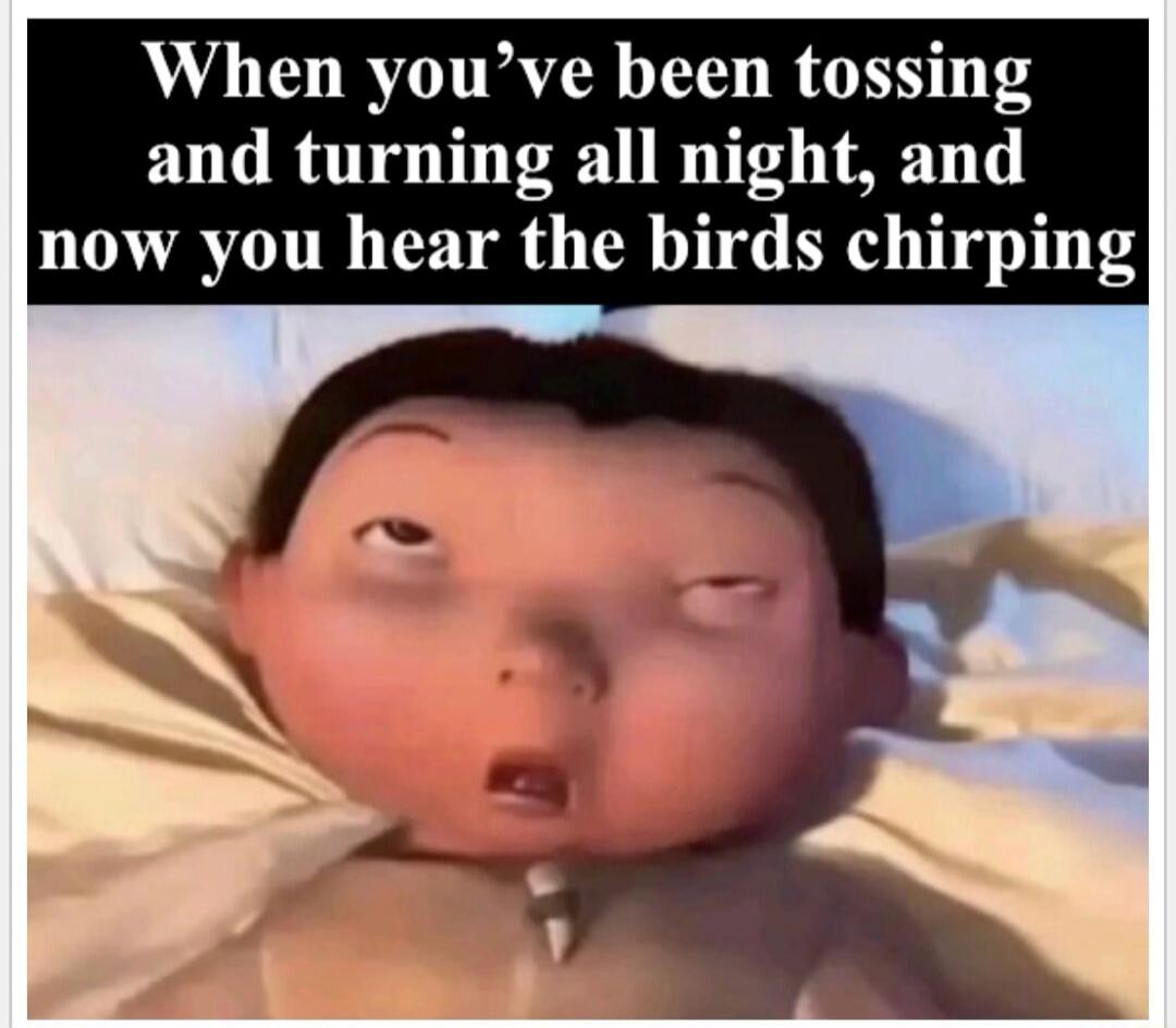 When you've been tossing and turning all night, and now you hear the birds chirping