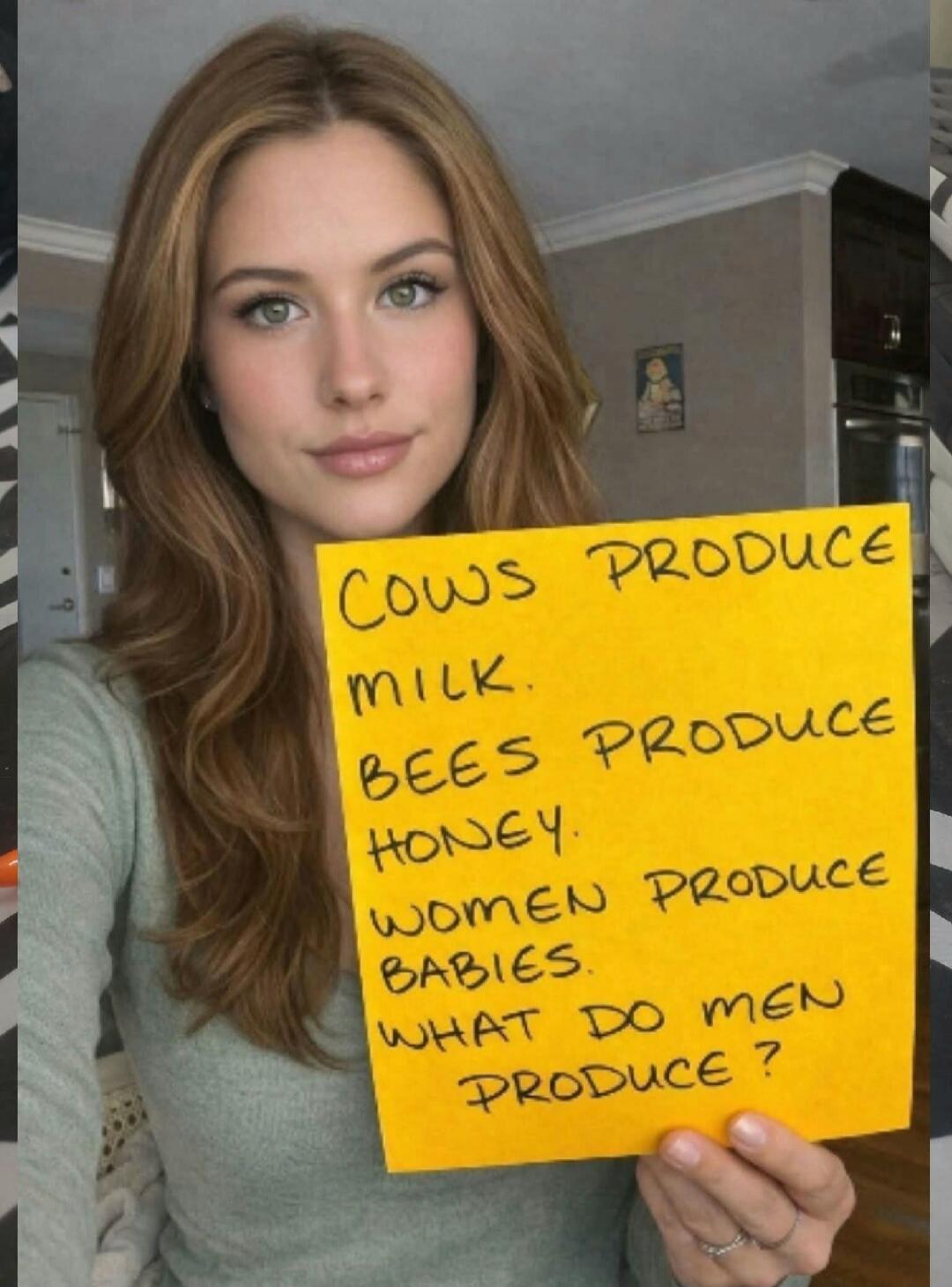 COWS PRODUCE MILK. BEES PRODUCE HONEY. WOMEN PRODUCE BABIES. WHAT DO MEN PRODUCE?