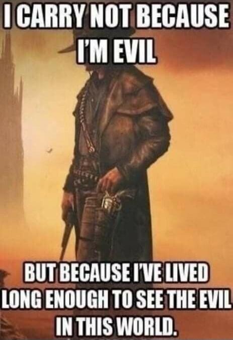 I CARRY NOT BECAUSE I'M EVIL
BUT BECAUSE I'VE LIVED LONG ENOUGH TO SEE THE EVIL IN THIS WORLD.