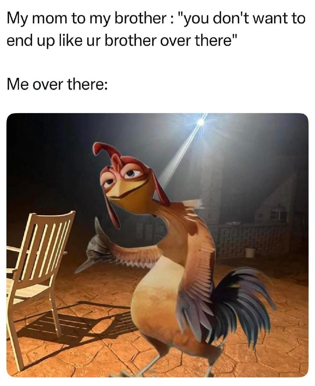 My mom to my brother: 'you don't want to end up like ur brother over there' Me over there: