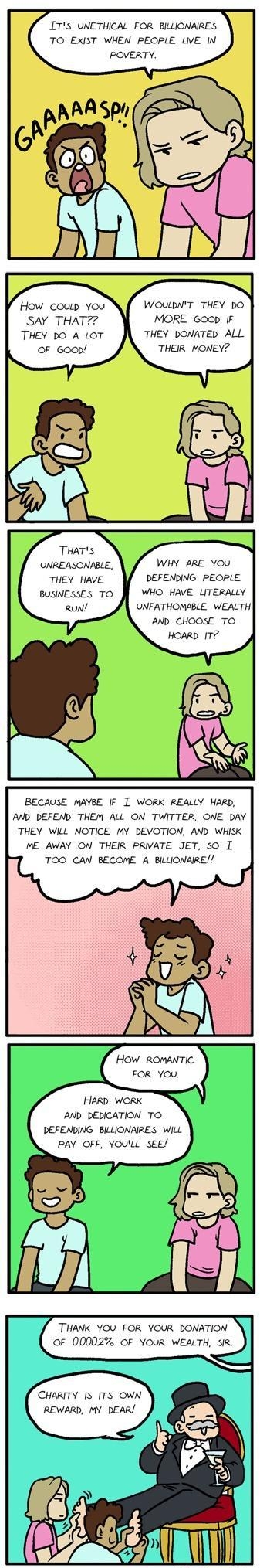 ITs UNETHICAL FOR BILLIONAIRES TO EXIST WHEN PEOPLE LVE IN POVERTY How couw You WOULDNT THEY DO SAY THAT MORE Goop IF THEY DO A tOT THEY DONATED ALL OF Goop THEIR MONEY UNREASONABLE WHY ARE YOu THEY HAVE DEFENDING PEOPLE BUSINESSES TO WHO HAVE LITERALLY RUN UNFATHOMABLE WEALTH AND CHOOSE TO HOARD T BECAUSE MAYBE IF I WORK REALLY HARD AND DEFEND THEM ALL ON TWITTER ONE DAY THEY WILL NOTICE MY DEVOT