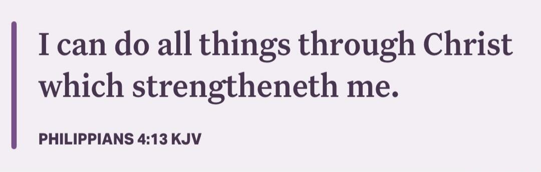 I can do all things through Christ which strengtheneth me. PHILIPPIANS 4:13 KJV
