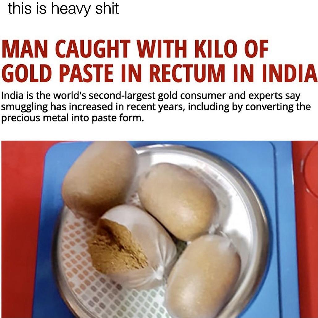 this is heavy shit MAN CAUGHT WITH KILO OF GOLD PASTE IN RECTUM IN INDIA India is the worlds second largest gold consumer and experts say smuggling has increased in recent years including by converting the precious metal into paste form