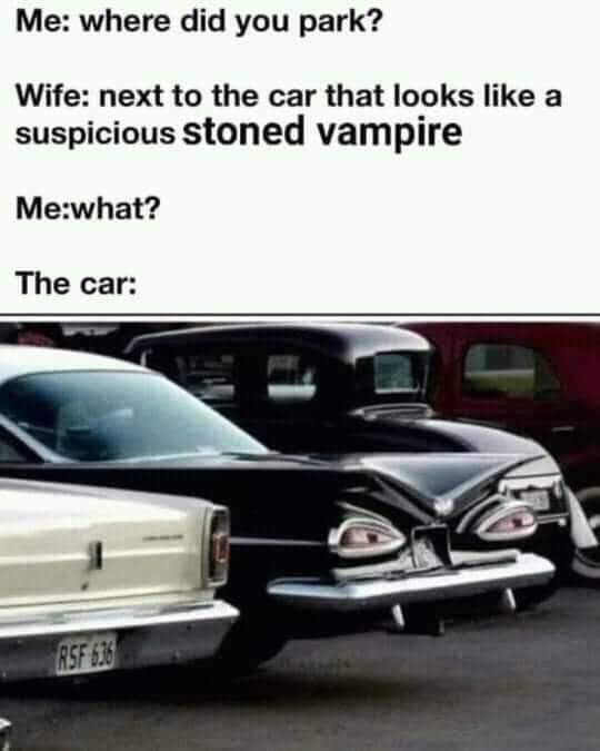 Me where did you park Wife next to the car that looks like a suspicious stoned vampire Mewhat The car