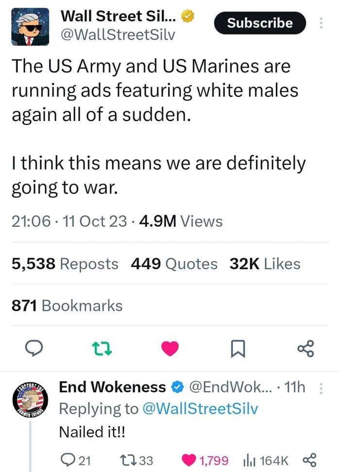 Wall Street Sil bl WallStreetSilv The US Army and US Marines are running ads featuring white males again all of a sudden I think this means we are definitely going to war 2106 11 Oct 23 49M Views 5538 Reposts 449 Quotes 32K Likes 871 Bookmarks O u e End Wokeness EndWok 11h Replying to WallStreetSilv Nailed it Q21 1133 1799 li164K o