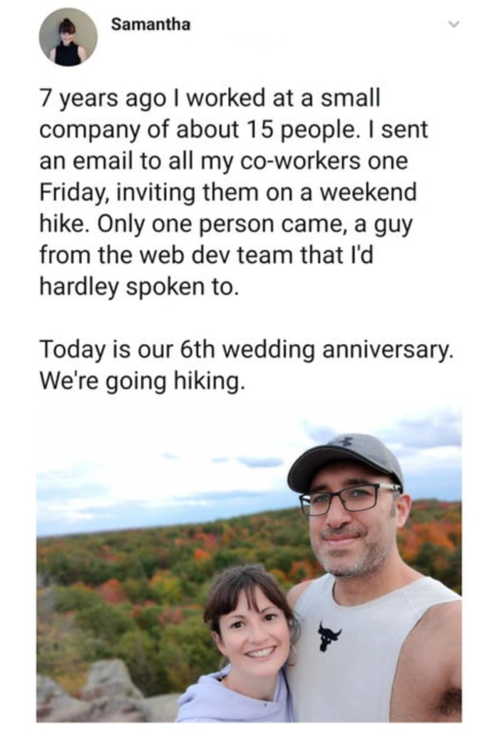 Q Samantha 7 years ago worked at a small company of about 15 people sent an email to all my co workers one Friday inviting them on a weekend hike Only one person came a guy from the web dev team that Id hardley spoken to Today is our 6th wedding anniversary Were going hiking