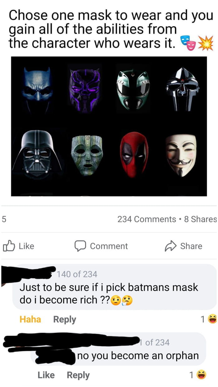 Chose one mask to wear and you gain all of the abilities from the character who wears it 3 5 234 Comments 8 Shares Elb Like D Comment 4 Share J ust to be sure if i pick batmans mask do i become rich 72 Reply 1 no you become an orphan Like Reply 1T