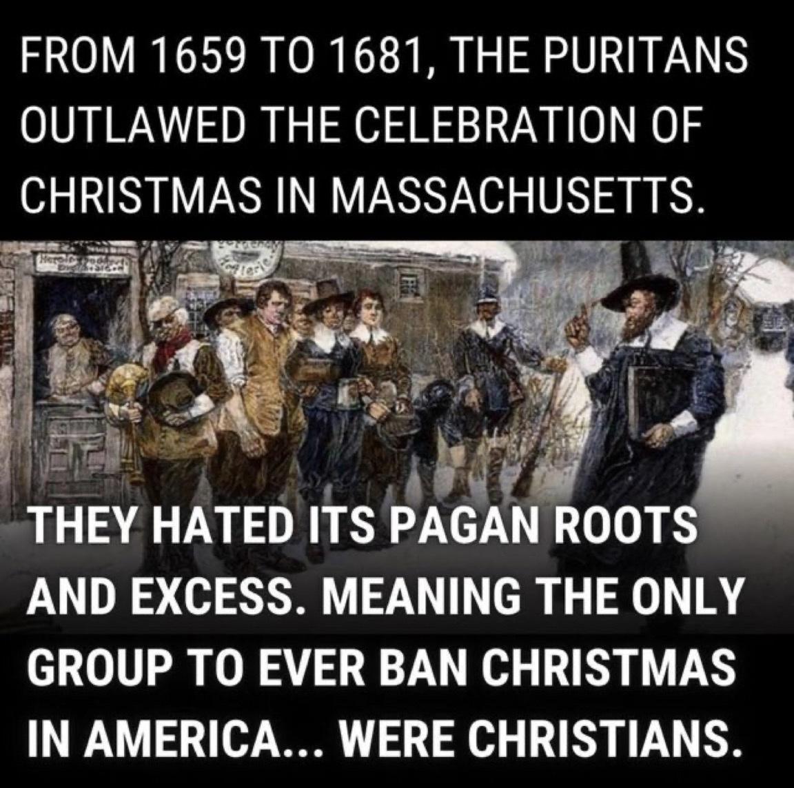 FROM 1659 TO 1681 THE PURITANS OUTLAWED THE CELEBRATION OF CHRISTMAS IN MASSACHUSETTS AT PAAfII ROOTS AND EXCESS MEANING THE ONLY GROUP TO EVER BAN CHRISTMAS IN AMERICA WERE CHRISTIANS