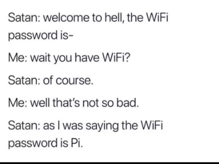 Satan welcome to hell the WiFi password is Me wait you have WiFi Satan of course Me well thats not so bad Satan as was saying the WiFi password is Pi