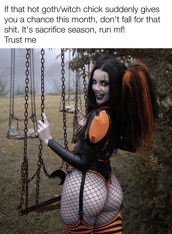 If that hot gothwitch chick suddenly gives you a chance this month dont fall for that shit Its sacrifice season run mfl Trust me