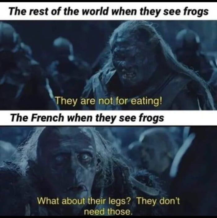 The rest of the world when they see frogs They are not foreating The French when they see frogs What about their legs They dont need those