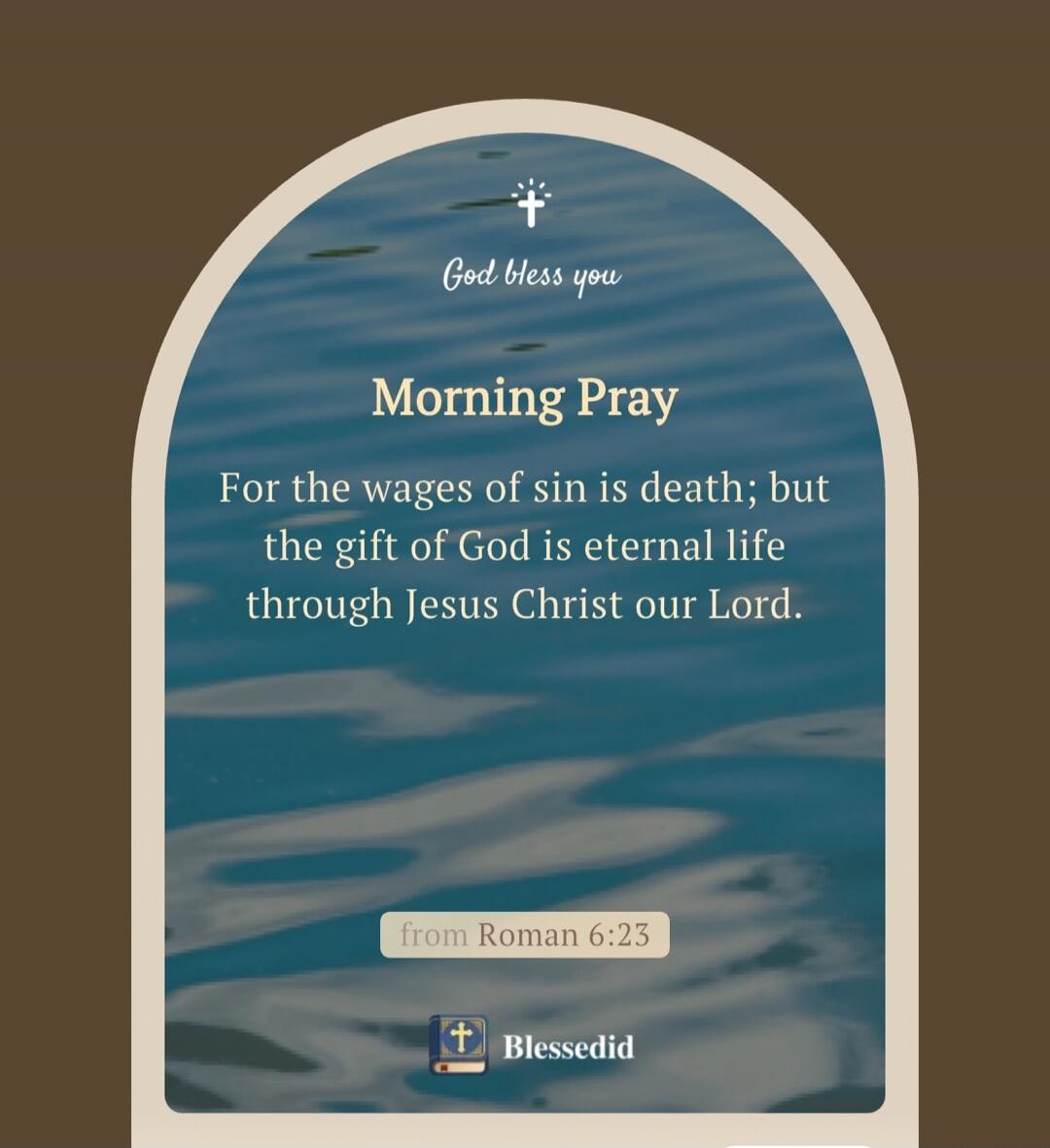God bless you. Morning Pray. For the wages of sin is death; but the gift of God is eternal life through Jesus Christ our Lord. from Roman 6:23. Blessedid.