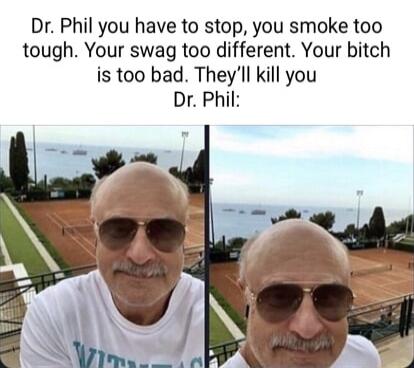 Dr Phil you have to stop you smoke too tough Your swag too different Your bitch is too bad Theyll kill you Dr Phil