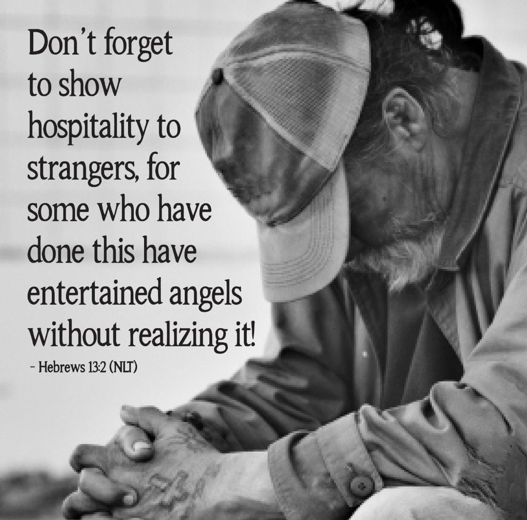 Dont forget to show hospitality to strangers for some who have done this have entertained angels without realizing it Hebrews 132 NLT