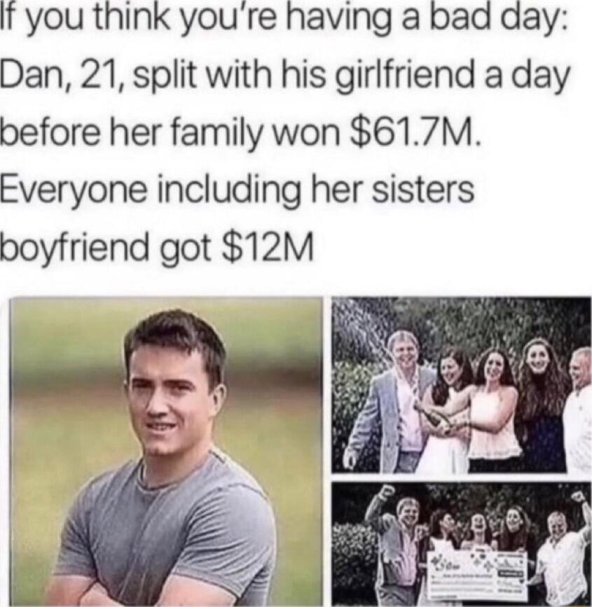 If you think you're having a bad day: Dan, 21, split with his girlfriend a day before her family won $61.7M. Everyone including her sisters boyfriend got $12M