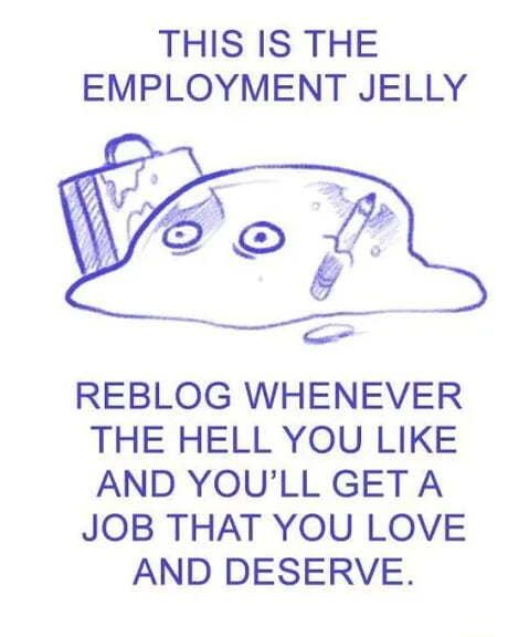 THIS IS THE EMPLOYMENT JELLY REBLOG WHENEVER THE HELL YOU LIKE AND YOULL GET A JOB THAT YOU LOVE AND DESERVE