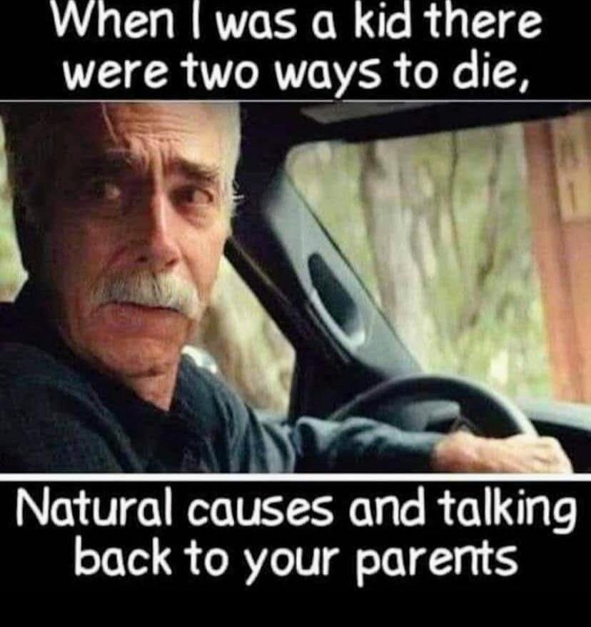 When I was a kid there were two ways to die, Natural causes and talking back to your parents