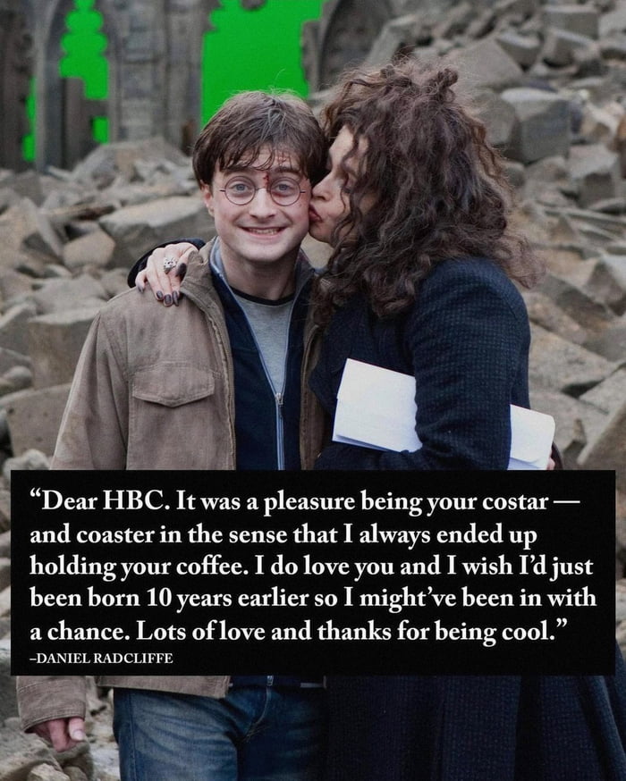 Dear HBC It was a pleasure being your costar I and coaster in the sense that I always ended up holding your coffee I do love you and I wish Id just been born 10 years earlier so I mightve been in with i a chance Lots of love and thanks for being cool DANIEL RADCLIFFE