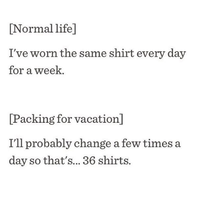 Normal life Ive worn the same shirt every day for a week Packing for vacation Ill probably change a few times a day so thats 36 shirts