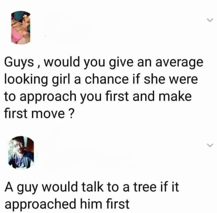 Guys would you give an average looking girl a chance if she were to approach you first and make first move A guy would talk to a tree if it approached him first