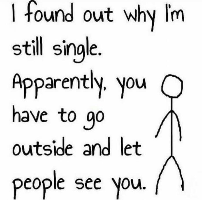 found out why Im still single Apparently You have to go outside and let people see ou