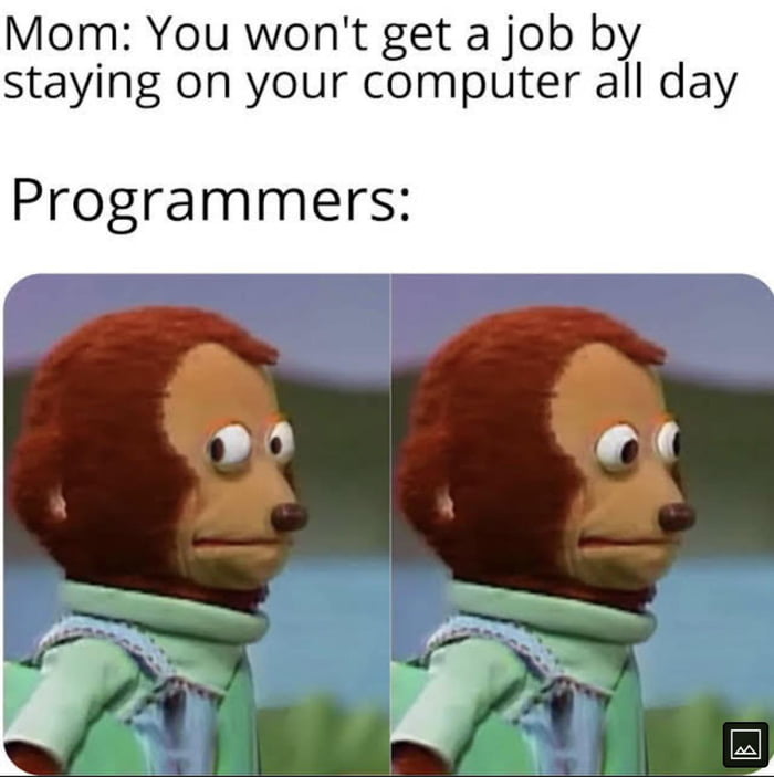 Mom You wont get a job by staying on your computer all day Programmers