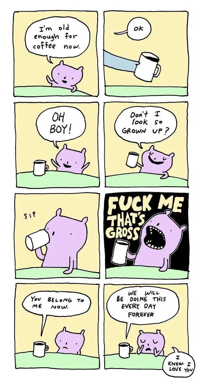 Im old enougn for coffee now fook so GROWN VP wE wite Be DoINE THIS EVERY DAY FOREVER MmME Now