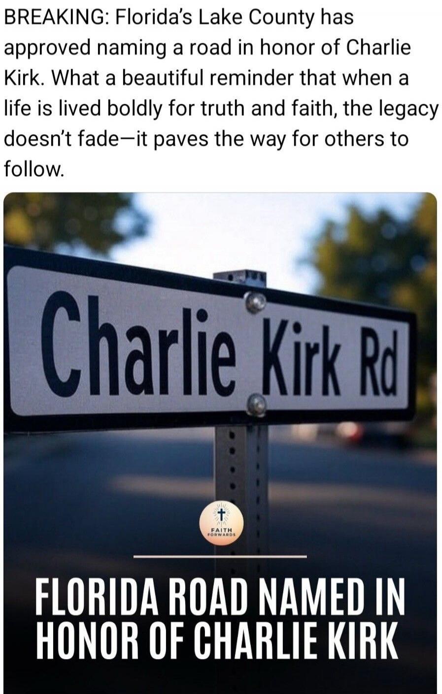 BREAKING: Florida’s Lake County has approved naming a road in honor of Charlie Kirk. What a beautiful reminder that when a life is lived boldly for truth and faith, the legacy doesn’t fade—it paves the way for others to follow. Charlie Kirk Rd. Florida road named in honor of Charlie Kirk.